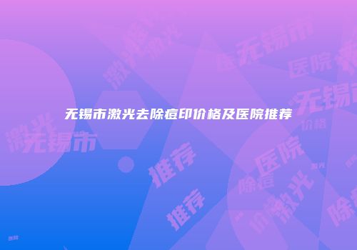 无锡市激光去除痘印价格及医院推荐