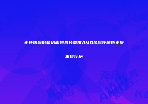 无托槽隐形矫治服务与长春市AMD金属托槽矫正医生排行榜