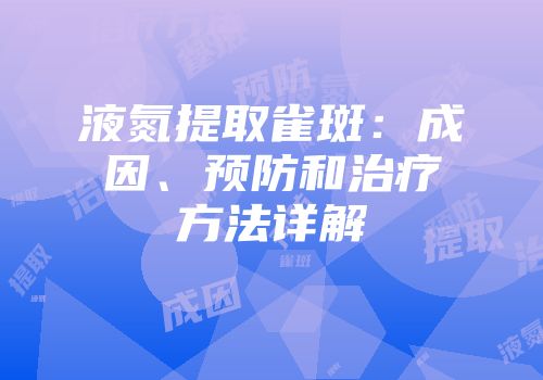 液氮提取雀斑：成因、预防和治疗方法详解