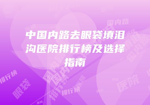 中国内路去眼袋填泪沟医院排行榜及选择指南