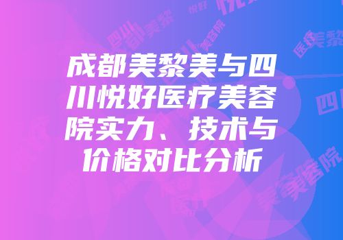 成都美黎美与四川悦好医疗美容院实力、技术与价格对比分析
