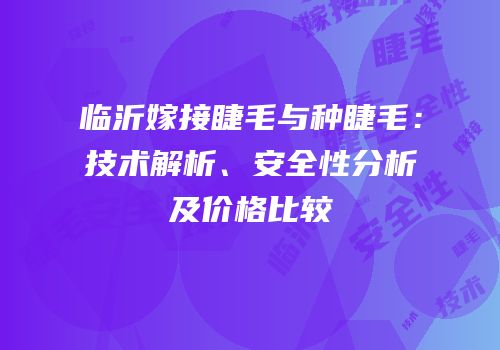 临沂嫁接睫毛与种睫毛：技术解析、安全性分析及价格比较