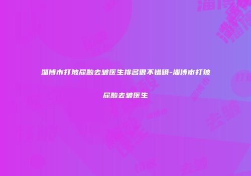 淄博市打玻尿酸去皱医生排名很不错哦-淄博市打玻尿酸去皱医生