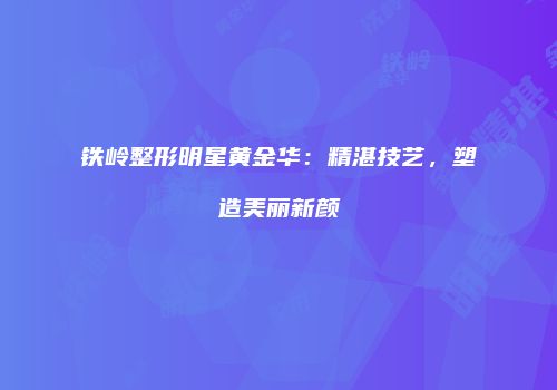 铁岭整形明星黄金华：精湛技艺，塑造美丽新颜