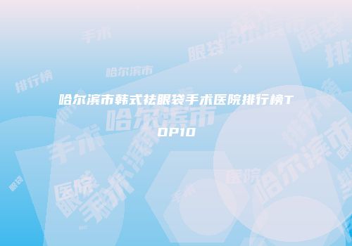 哈尔滨市韩式祛眼袋手术医院排行榜TOP10