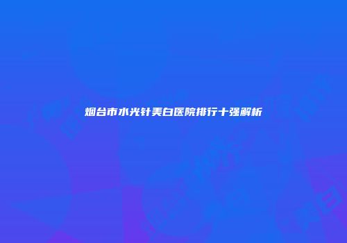 烟台市水光针美白医院排行十强解析