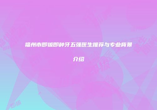 福州市即拔即种牙五强医生推荐与专业背景介绍