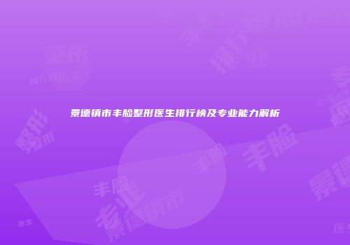 景德镇市丰脸整形医生排行榜及专业能力解析