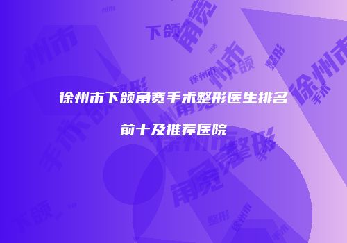 徐州市下颌角宽手术整形医生排名前十及推荐医院