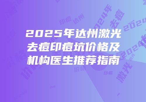 2025年达州激光去痘印痘坑价格及机构医生推荐指南
