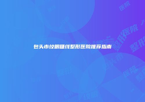 包头市纹眼睫线整形医院推荐指南