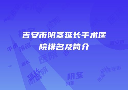 吉安市阴茎延长手术医院排名及简介