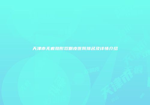 天津市无痕隐形双眼皮医院排名及详情介绍