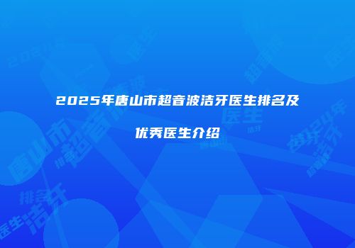 2025年唐山市超音波洁牙医生排名及优秀医生介绍
