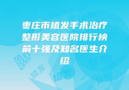 枣庄市植发手术治疗整形美容医院排行榜前十强及知名医生介绍