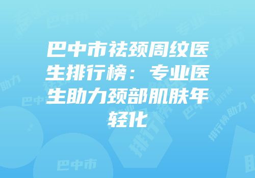 巴中市祛颈周纹医生排行榜：专业医生助力颈部肌肤年轻化