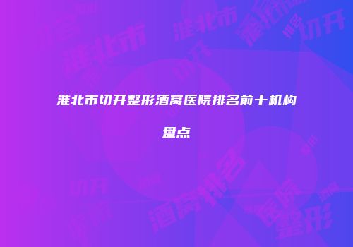 淮北市切开整形酒窝医院排名前十机构盘点