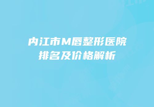 内江市M唇整形医院排名及价格解析