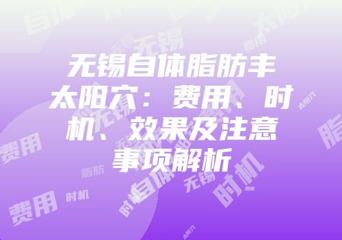 无锡自体脂肪丰太阳穴：费用、时机、效果及注意事项解析