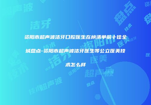资阳市超声波洁牙口腔医生在榜清单前十佳全城盘点-资阳市超声波洁牙医生等公立医美技术怎么样