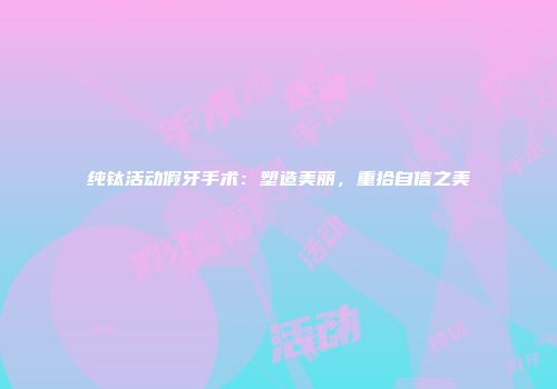 纯钛活动假牙手术：塑造美丽，重拾自信之美