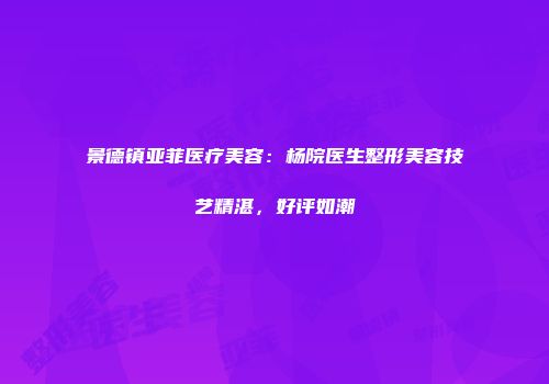景德镇亚菲医疗美容：杨院医生整形美容技艺精湛，好评如潮