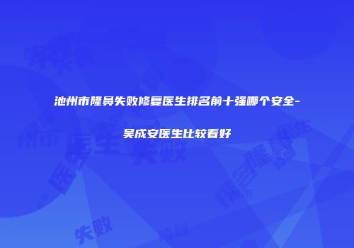 池州市隆鼻失败修复医生排名前十强哪个安全-吴成安医生比较看好