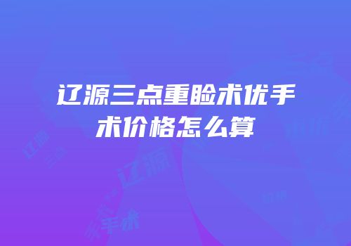 辽源三点重睑术优手术价格怎么算