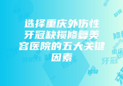 选择重庆外伤性牙冠缺损修复美容医院的五大关键因素