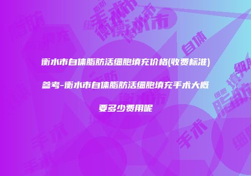 衡水市自体脂肪活细胞填充价格(收费标准)参考-衡水市自体脂肪活细胞填充手术大概要多少费用呢