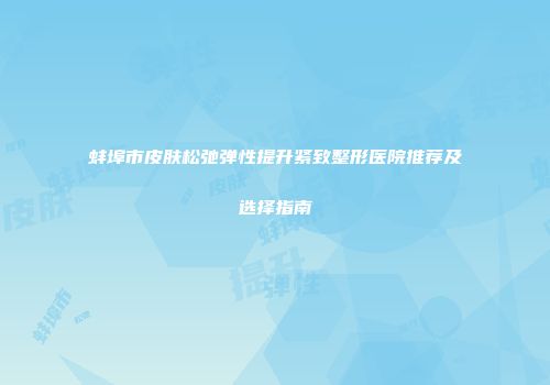 蚌埠市皮肤松弛弹性提升紧致整形医院推荐及选择指南