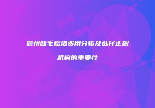 儋州睫毛移植费用分析及选择正规机构的重要性