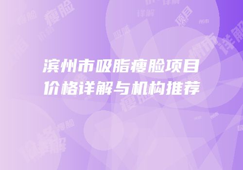 滨州市吸脂瘦脸项目价格详解与机构推荐