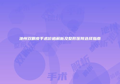 池州双眼皮手术价格解析及整形医院选择指南