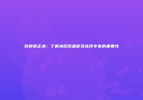 反颌矫正术：了解术后后遗症及选择专家的重要性