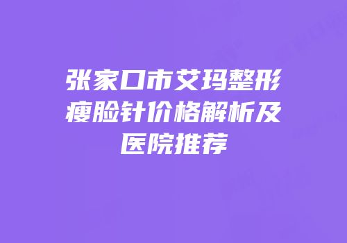 张家口市艾玛整形瘦脸针价格解析及医院推荐