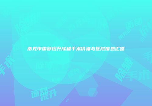 南充市面部提升除皱手术价格与医院信息汇总