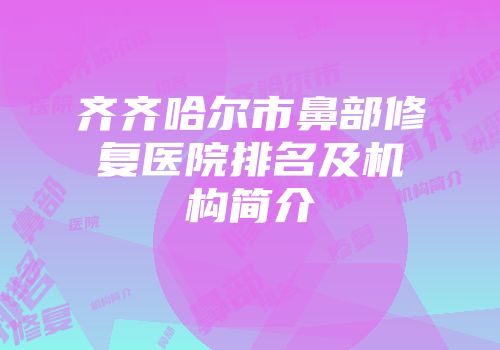 齐齐哈尔市鼻部修复医院排名及机构简介