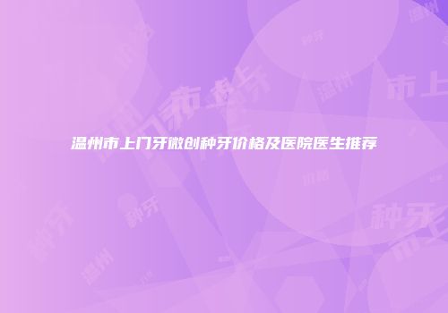 温州市上门牙微创种牙价格及医院医生推荐