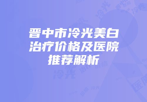 晋中市冷光美白治疗价格及医院推荐解析