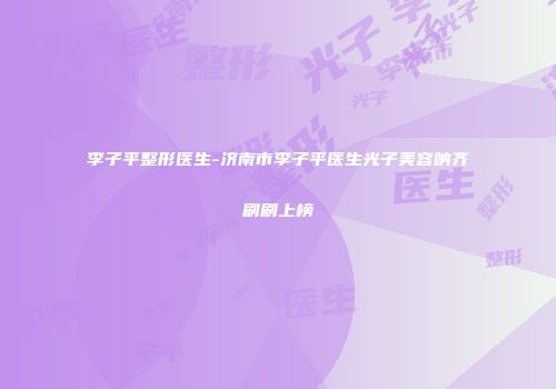 李子平整形医生-济南市李子平医生光子美容呐齐刷刷上榜