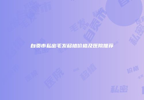 自贡市私密毛发移植价格及医院推荐