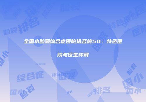全国小睑裂综合症医院排名前50：特色医院与医生详解