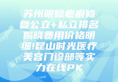 苏州眼睑疤痕修复公立+私立排名揭晓费用价格明细!昆山时光医疗美容门诊部等实力在线PK
