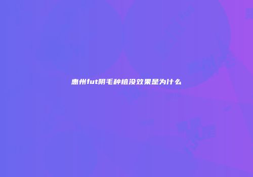 惠州fut阴毛种植没效果是为什么