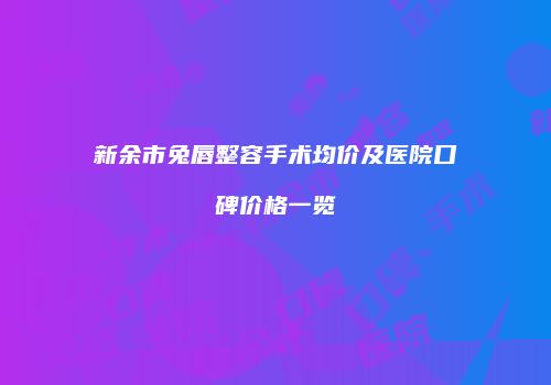 新余市兔唇整容手术均价及医院口碑价格一览