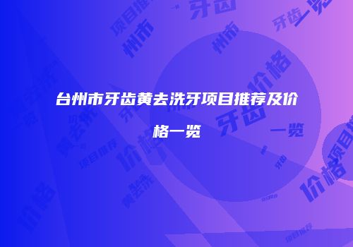 台州市牙齿黄去洗牙项目推荐及价格一览