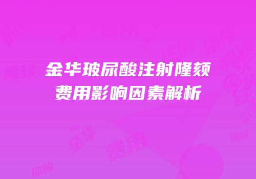 金华玻尿酸注射隆颏费用影响因素解析