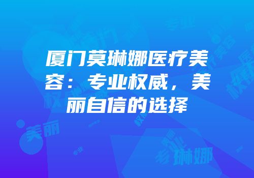 厦门莫琳娜医疗美容：专业权威，美丽自信的选择