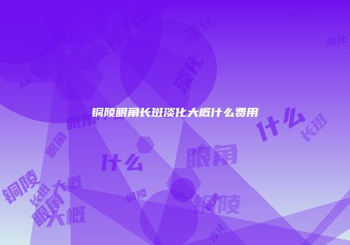 铜陵眼角长斑淡化大概什么费用